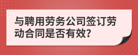 与聘用劳务公司签订劳动合同是否有效？