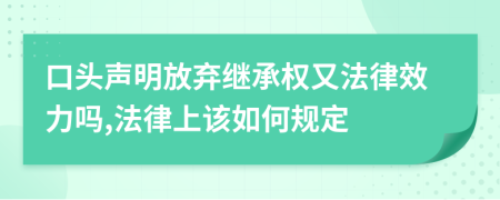 口头声明放弃继承权又法律效力吗,法律上该如何规定