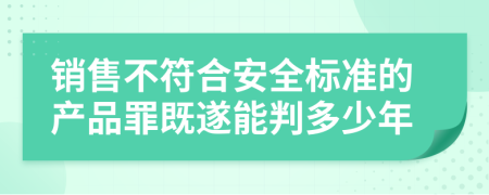 销售不符合安全标准的产品罪既遂能判多少年