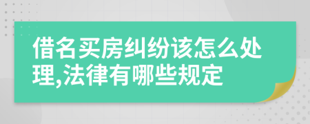 借名买房纠纷该怎么处理,法律有哪些规定