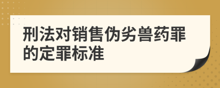 刑法对销售伪劣兽药罪的定罪标准