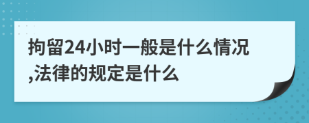 拘留24小时一般是什么情况,法律的规定是什么