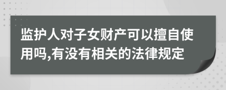 监护人对子女财产可以擅自使用吗,有没有相关的法律规定