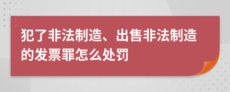 犯了非法制造、出售非法制造的发票罪怎么处罚