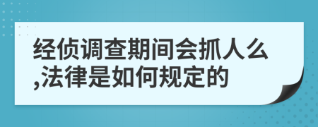 经侦调查期间会抓人么,法律是如何规定的