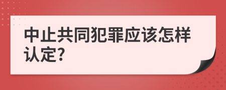 中止共同犯罪应该怎样认定?