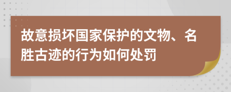 故意损坏国家保护的文物、名胜古迹的行为如何处罚