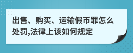 出售、购买、运输假币罪怎么处罚,法律上该如何规定