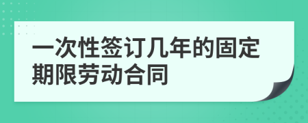 一次性签订几年的固定期限劳动合同