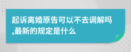 起诉离婚原告可以不去调解吗,最新的规定是什么