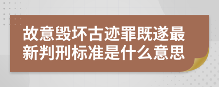 故意毁坏古迹罪既遂最新判刑标准是什么意思