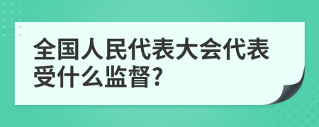 全国人民代表大会代表受什么监督?