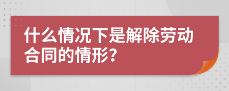 什么情况下是解除劳动合同的情形？