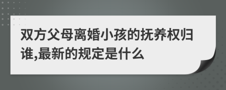 双方父母离婚小孩的抚养权归谁,最新的规定是什么