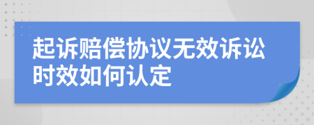 起诉赔偿协议无效诉讼时效如何认定