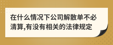 在什么情况下公司解散单不必清算,有没有相关的法律规定