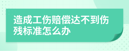 造成工伤赔偿达不到伤残标准怎么办