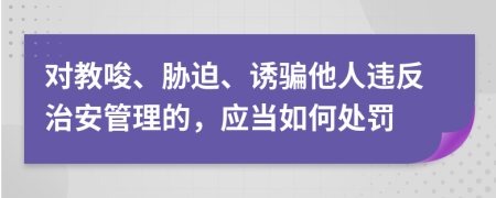 对教唆、胁迫、诱骗他人违反治安管理的，应当如何处罚