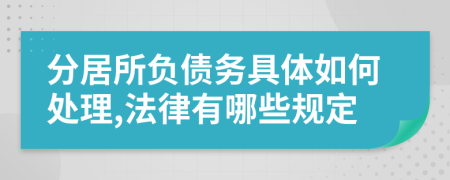 分居所负债务具体如何处理,法律有哪些规定