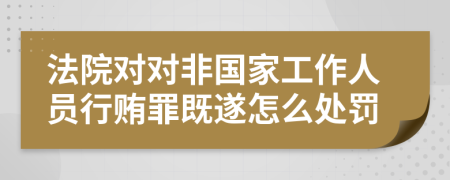 法院对对非国家工作人员行贿罪既遂怎么处罚