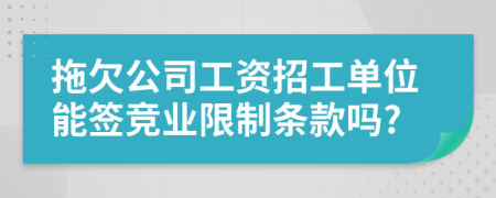 拖欠公司工资招工单位能签竞业限制条款吗?