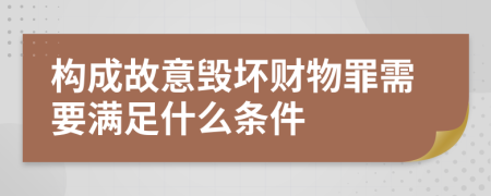 构成故意毁坏财物罪需要满足什么条件