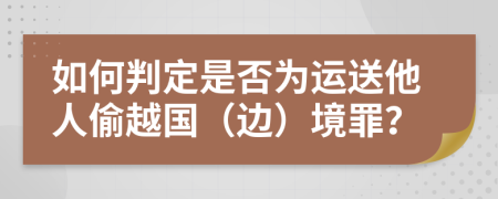 如何判定是否为运送他人偷越国（边）境罪？