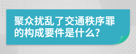 聚众扰乱了交通秩序罪的构成要件是什么？