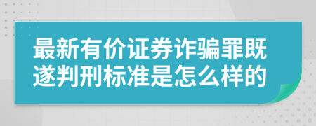 最新有价证券诈骗罪既遂判刑标准是怎么样的