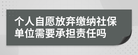 个人自愿放弃缴纳社保单位需要承担责任吗