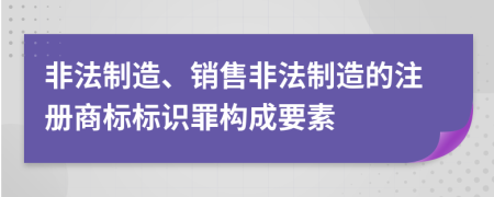 非法制造、销售非法制造的注册商标标识罪构成要素