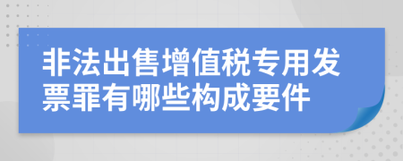 非法出售增值税专用发票罪有哪些构成要件