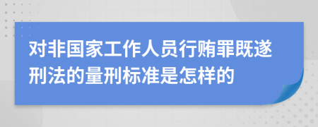 对非国家工作人员行贿罪既遂刑法的量刑标准是怎样的