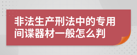 非法生产刑法中的专用间谍器材一般怎么判