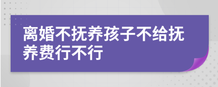 离婚不抚养孩子不给抚养费行不行