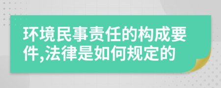 环境民事责任的构成要件,法律是如何规定的