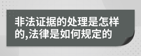 非法证据的处理是怎样的,法律是如何规定的