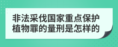 非法采伐国家重点保护植物罪的量刑是怎样的