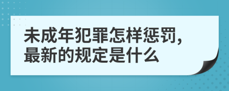 未成年犯罪怎样惩罚,最新的规定是什么