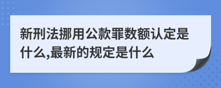 新刑法挪用公款罪数额认定是什么,最新的规定是什么