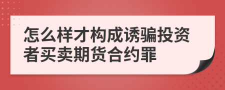 怎么样才构成诱骗投资者买卖期货合约罪