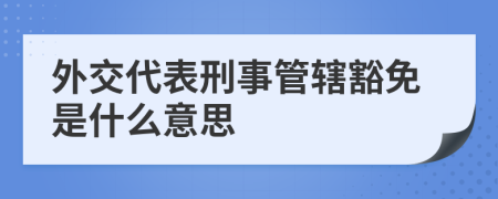 外交代表刑事管辖豁免是什么意思