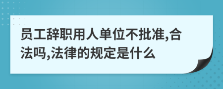 员工辞职用人单位不批准,合法吗,法律的规定是什么