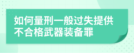 如何量刑一般过失提供不合格武器装备罪