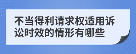 不当得利请求权适用诉讼时效的情形有哪些