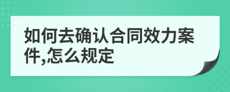 如何去确认合同效力案件,怎么规定
