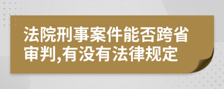 法院刑事案件能否跨省审判,有没有法律规定