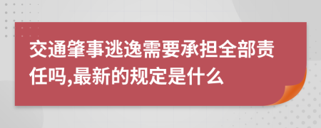 交通肇事逃逸需要承担全部责任吗,最新的规定是什么