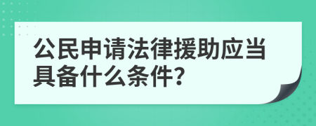 公民申请法律援助应当具备什么条件？