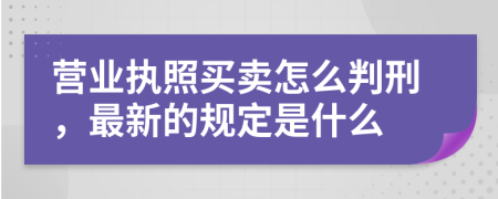 营业执照买卖怎么判刑，最新的规定是什么